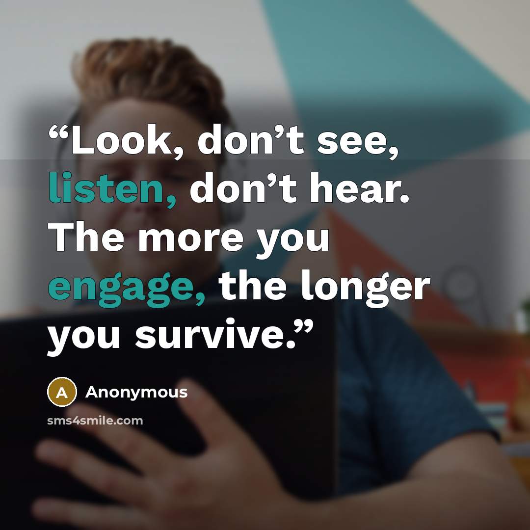 “Look, don’t see, listen, don’t hear. The more you engage, the longer you survive.” quote by Anonymous