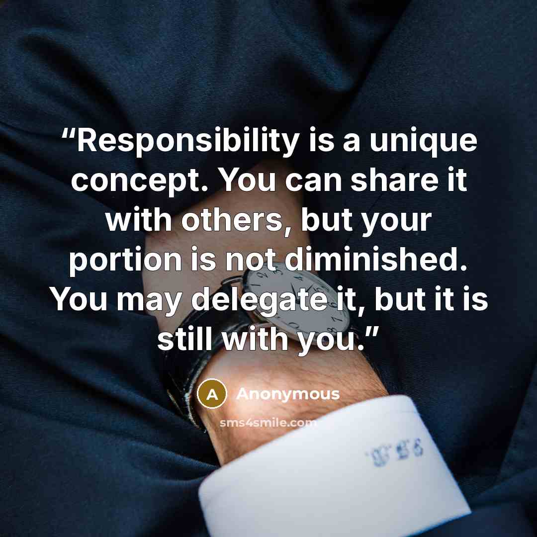 “Responsibility is a unique concept. You can share it with others, but your portion is not diminished. You may delegate it, but it is still with you.” quote by Anonymous