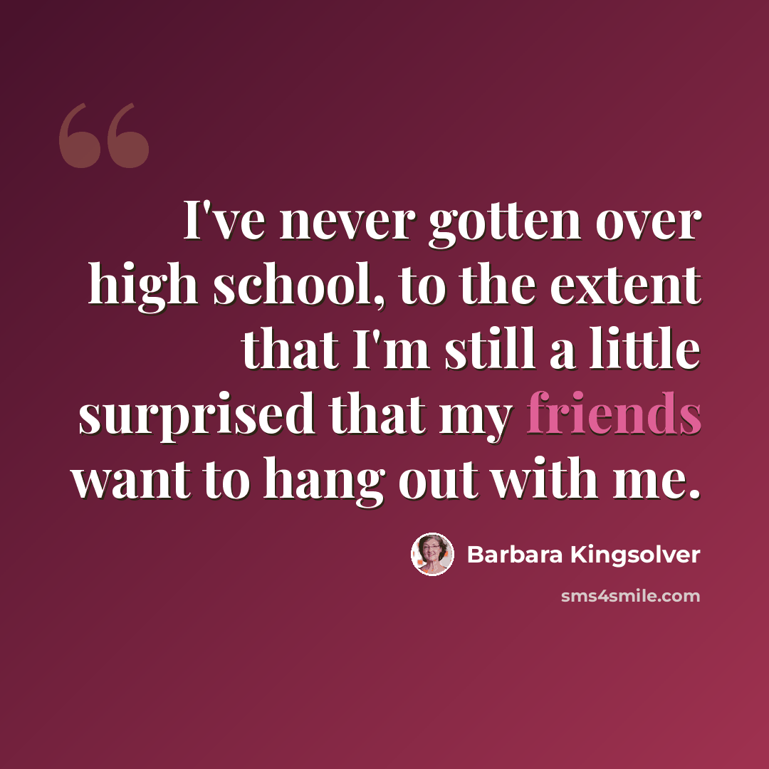 “I've never gotten over high school, to the extent that I'm still a little surprised that my friends want to hang out with me.” quote by Barbara Kingsolver