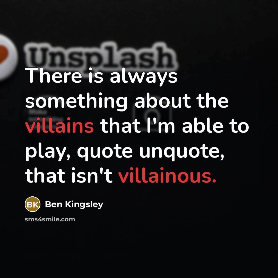 “There is always something about the villains that I'm able to play, quote unquote, that isn't villainous.” quote by Ben Kingsley