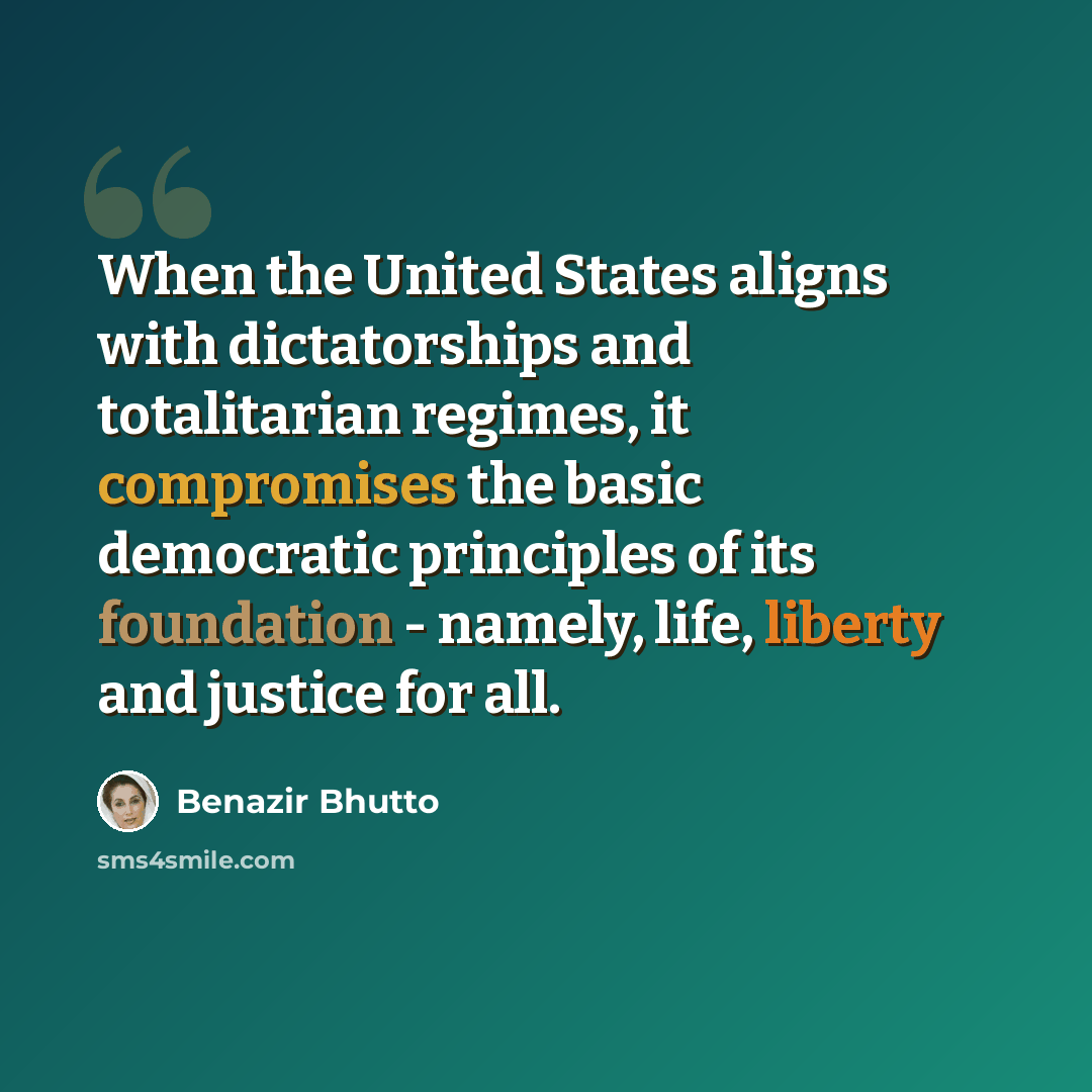 “When the United States aligns with dictatorships and totalitarian regimes, it compromises the basic democratic principles of its foundation - namely, life, liberty and justice for all.” quote by Benazir Bhutto