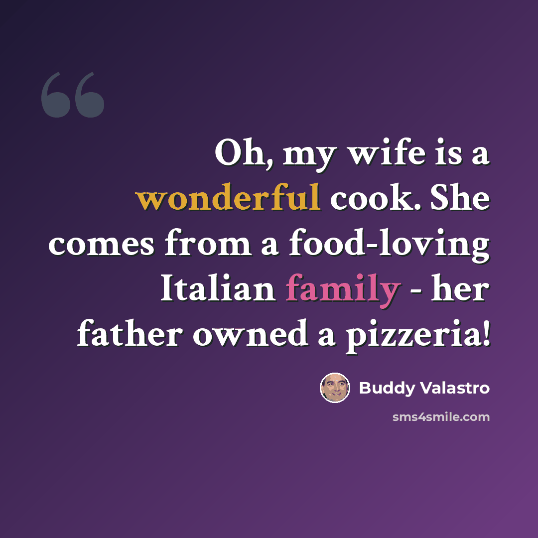 “Oh, my wife is a wonderful cook. She comes from a food-loving Italian family - her father owned a pizzeria!” quote by Buddy Valastro