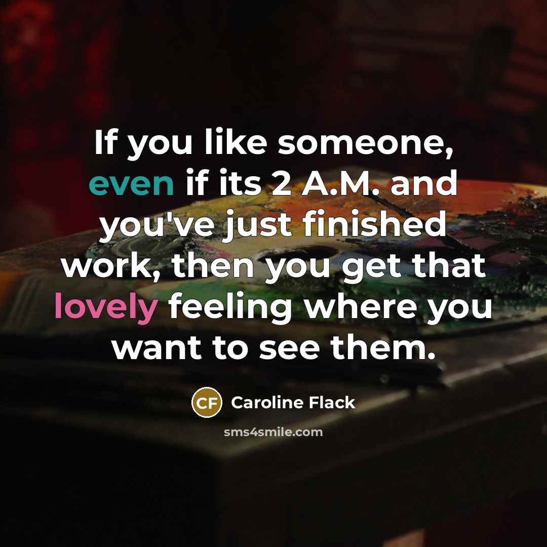 “If you like someone, even if its 2 A.M. and you've just finished work, then you get that lovely feeling where you want to see them.” quote by Caroline Flack