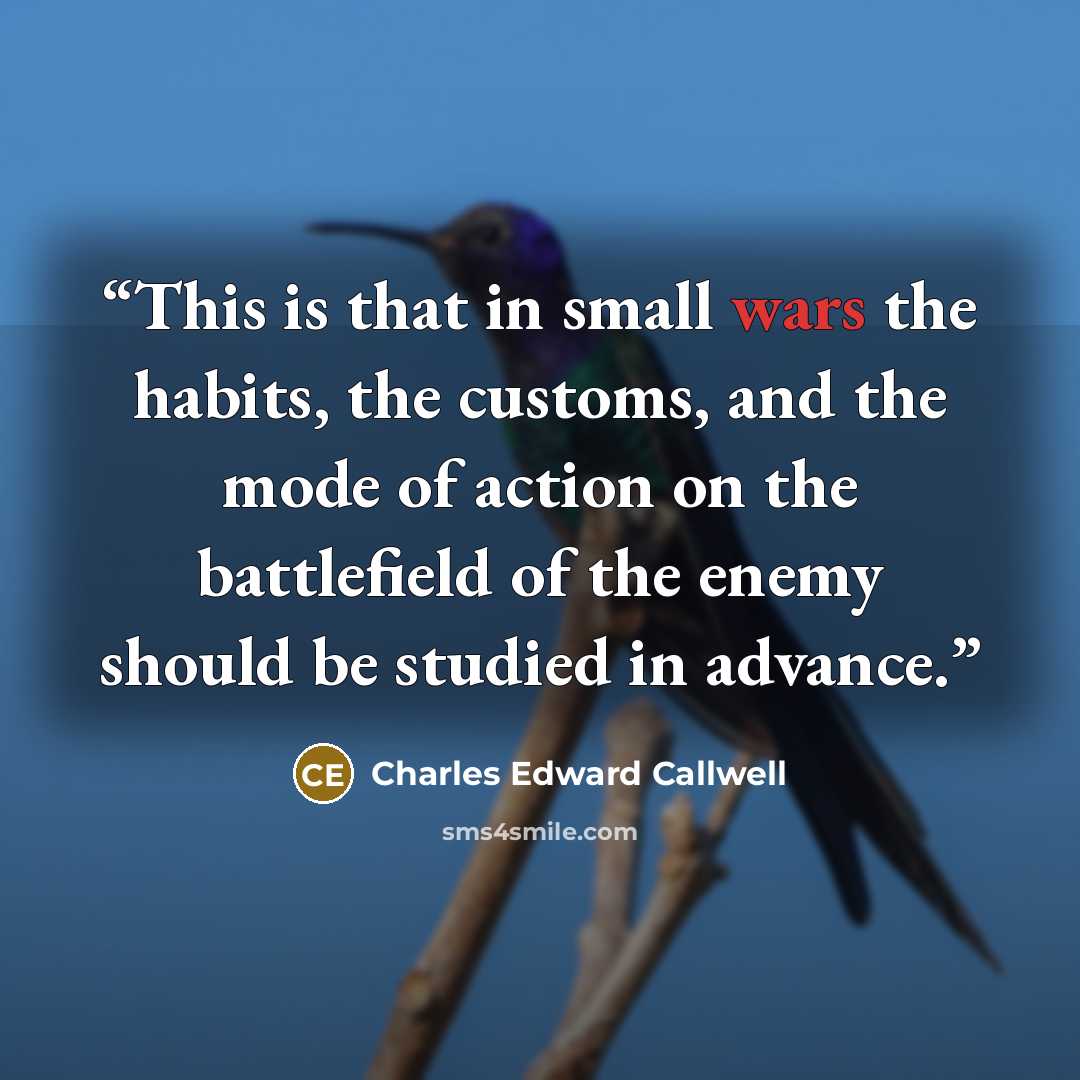 “This is that in small wars the habits, the customs, and the mode of action on the battlefield of the enemy should be studied in advance.” quote by Charles Edward Callwell