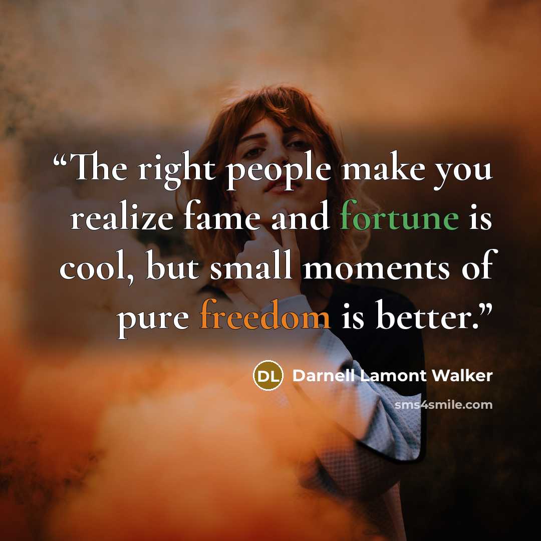 “The right people make you realize fame and fortune is cool, but small moments of pure freedom is better.” quote by Darnell Lamont Walker