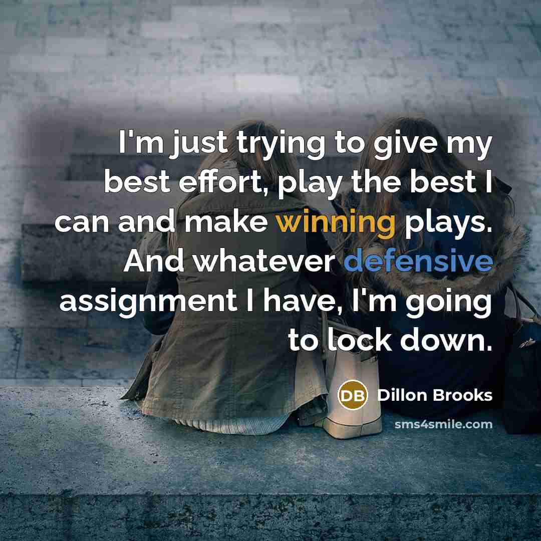 “I'm just trying to give my best effort, play the best I can and make winning plays. And whatever defensive assignment I have, I'm going to lock down.” quote by Dillon Brooks
