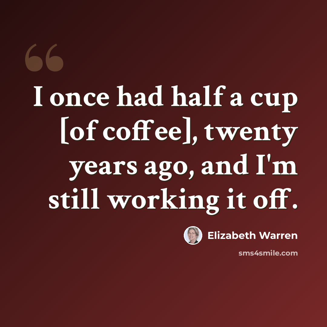 “I once had half a cup [of coffee], twenty years ago, and I'm still working it off.” quote by Elizabeth Warren