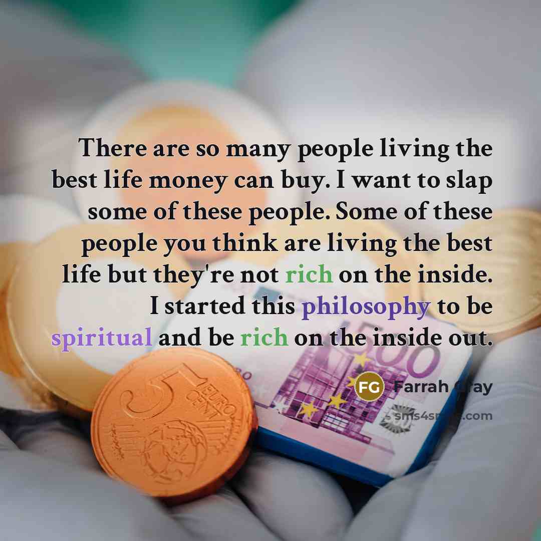 “There are so many people living the best life money can buy. I want to slap some of these people. Some of these people you think are living the best life but they're not rich on the inside. I started this philosophy to be spiritual and be rich on the inside out.” quote by Farrah Gray
