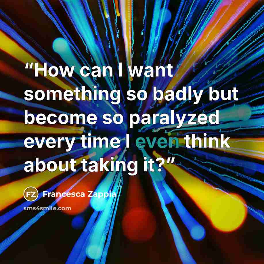 “How can I want something so badly but become so paralyzed every time I even think about taking it?” quote by Francesca Zappia