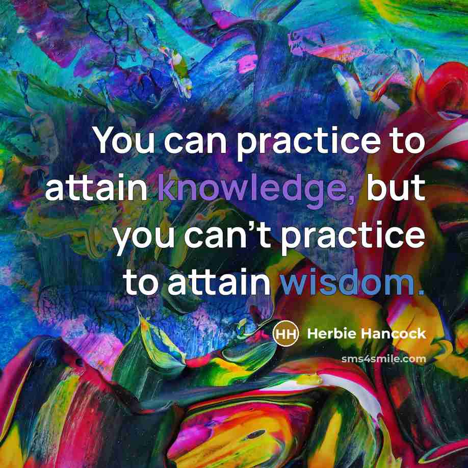 “You can practice to attain knowledge, but you can't practice to attain wisdom.” quote by Herbie Hancock