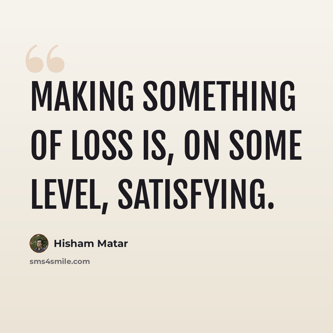 “Making something of loss is, on some level, satisfying.” quote by Hisham Matar