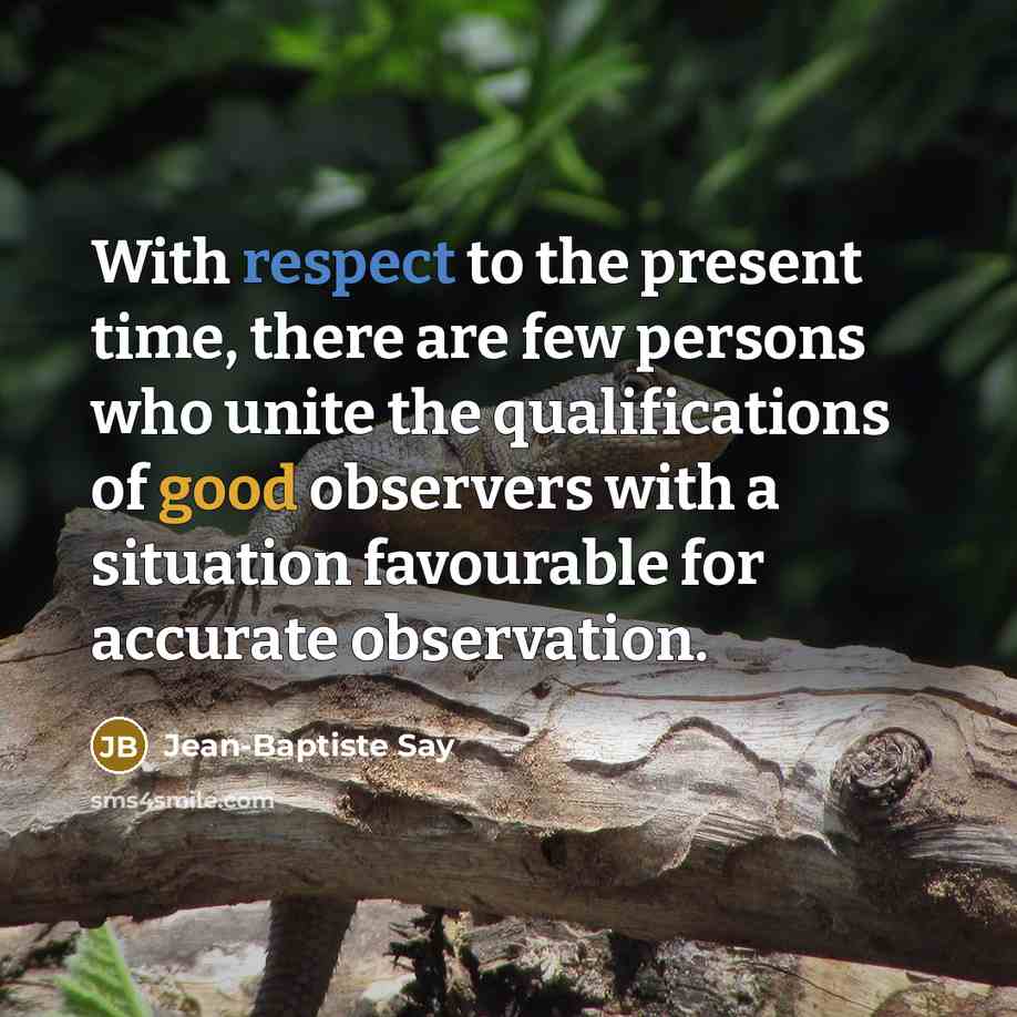 “With respect to the present time, there are few persons who unite the qualifications of good observers with a situation favourable for accurate observation.” quote by Jean-Baptiste Say
