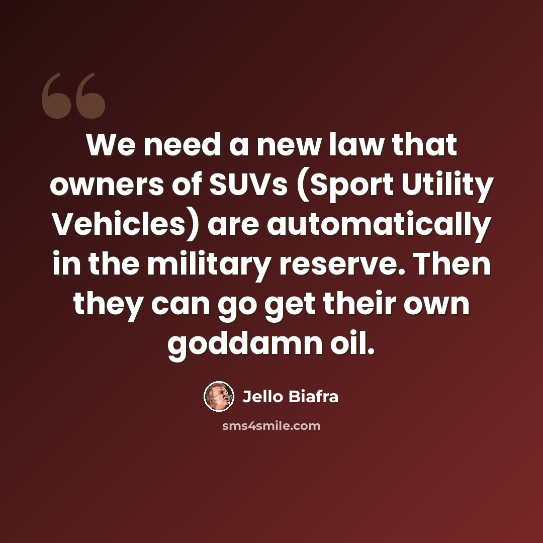 “We need a new law that owners of SUVs (Sport Utility Vehicles) are automatically in the military reserve. Then they can go get their own goddamn oil.” quote by Jello Biafra