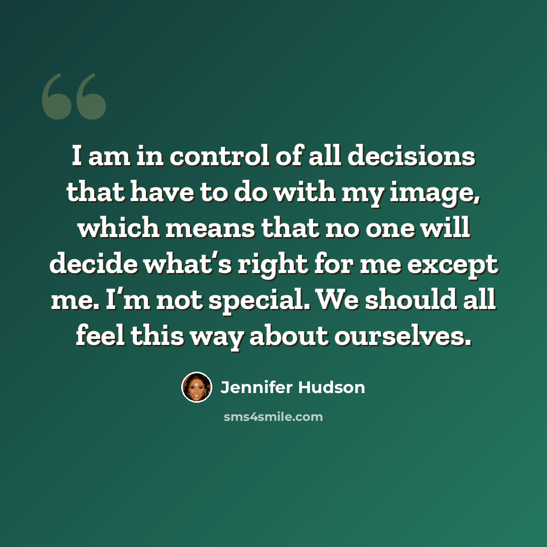 “I am in control of all decisions that have to do with my image, which means that no one will decide what’s right for me except me. I’m not special. We should all feel this way about ourselves.” quote by Jennifer Hudson