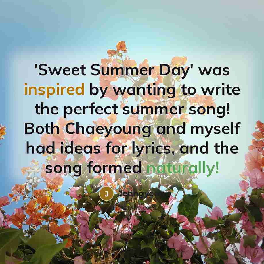 “'Sweet Summer Day' was inspired by wanting to write the perfect summer song! Both Chaeyoung and myself had ideas for lyrics, and the song formed naturally!” quote by Jeongyeon