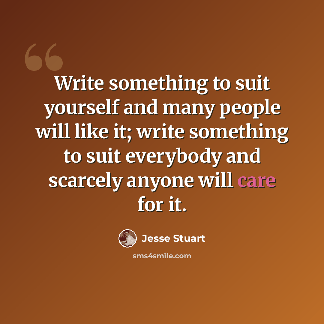“Write something to suit yourself and many people will like it; write something to suit everybody and scarcely anyone will care for it.” quote by Jesse Stuart