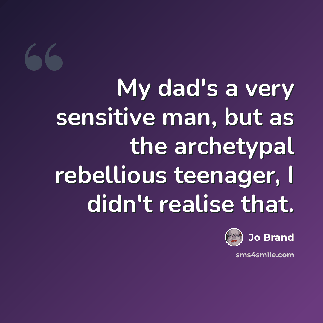 “My dad's a very sensitive man, but as the archetypal rebellious teenager, I didn't realise that.” quote by Jo Brand