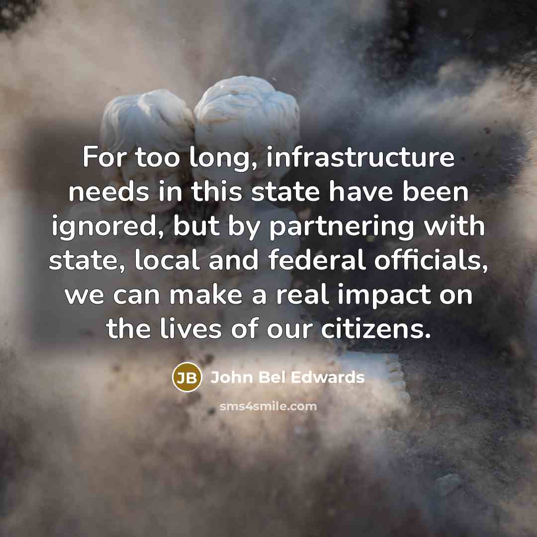 “For too long, infrastructure needs in this state have been ignored, but by partnering with state, local and federal officials, we can make a real impact on the lives of our citizens.” quote by John Bel Edwards