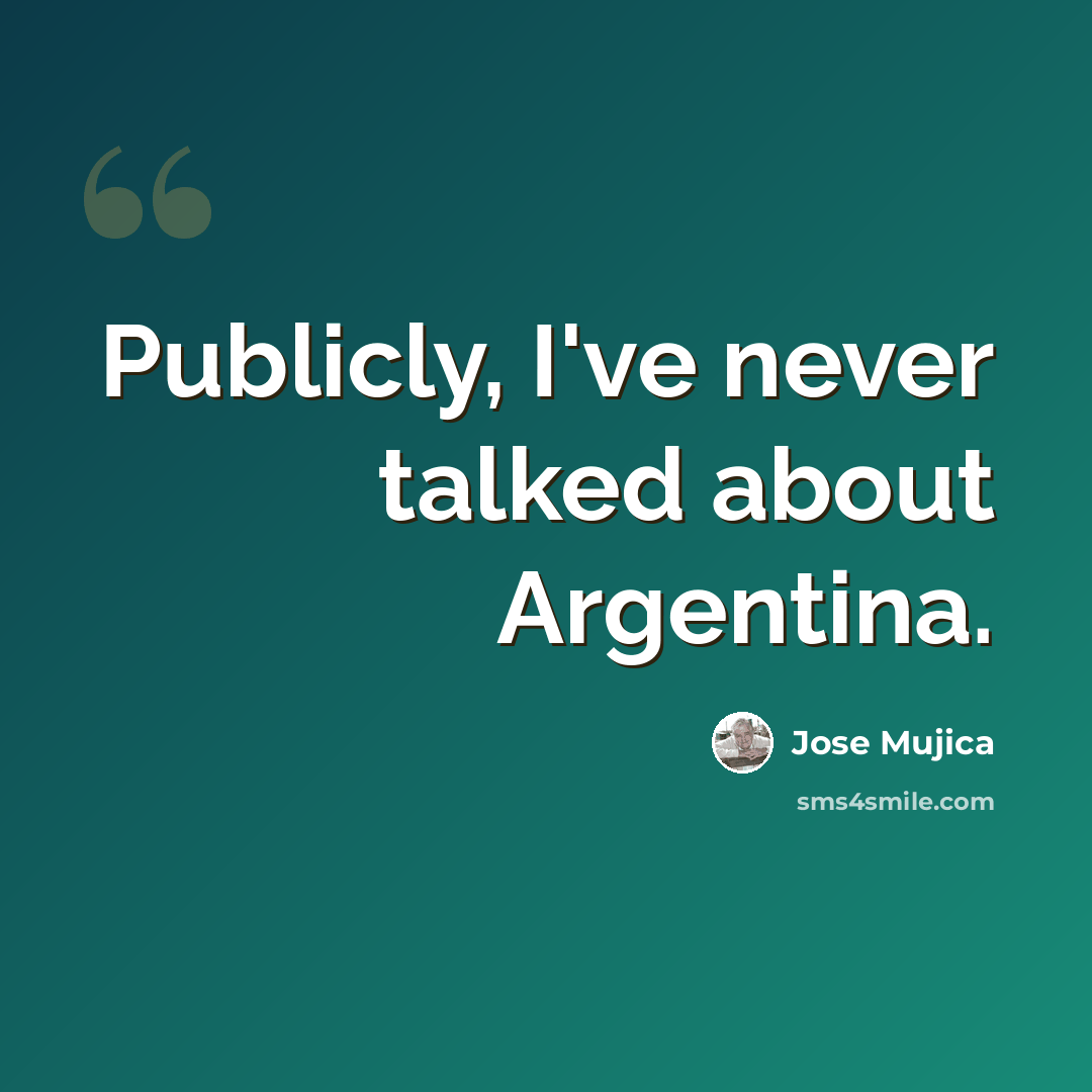 “Publicly, I've never talked about Argentina.” quote by Jose Mujica
