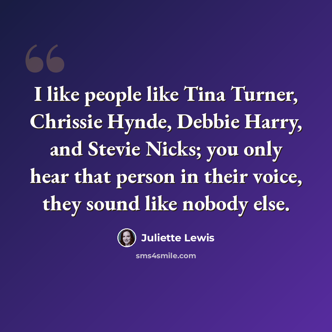 “I like people like Tina Turner, Chrissie Hynde, Debbie Harry, and Stevie Nicks; you only hear that person in their voice, they sound like nobody else.” quote by Juliette Lewis