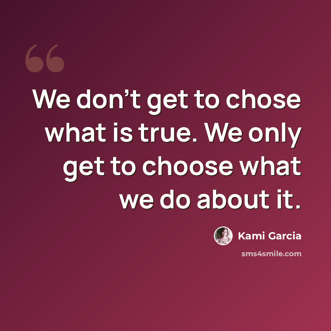 “We don't get to chose what is true. We only get to choose what we do about it.” quote by Kami Garcia