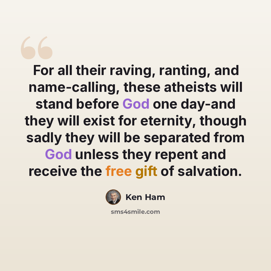 “For all their raving, ranting, and name-calling, these atheists will stand before God one day-and they will exist for eternity, though sadly they will be separated from God unless they repent and receive the free gift of salvation.” quote by Ken Ham