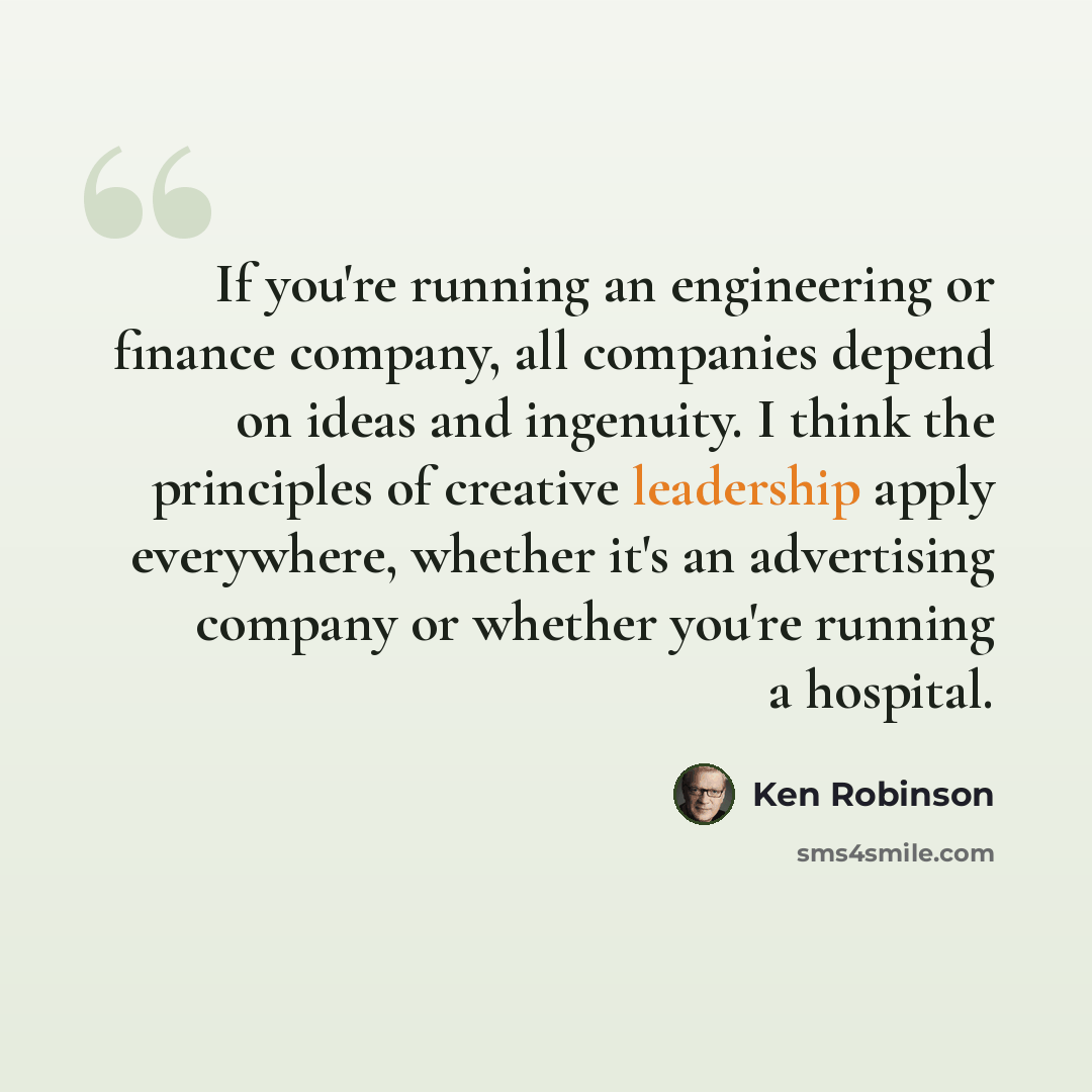 “If you're running an engineering or finance company, all companies depend on ideas and ingenuity. I think the principles of creative leadership apply everywhere, whether it's an advertising company or whether you're running a hospital.” quote by Ken Robinson