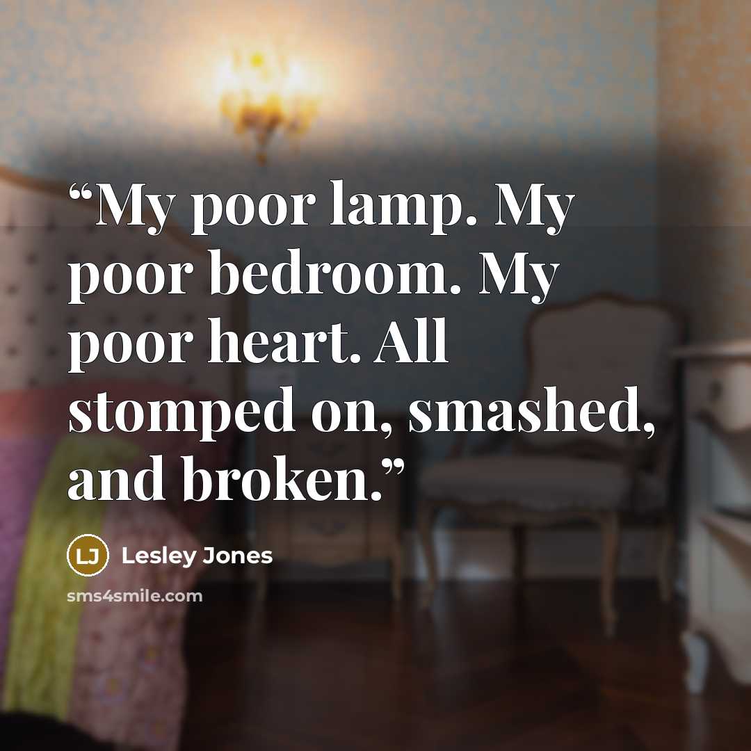 “My poor lamp. My poor bedroom. My poor heart. All stomped on, smashed, and broken.” quote by Lesley Jones