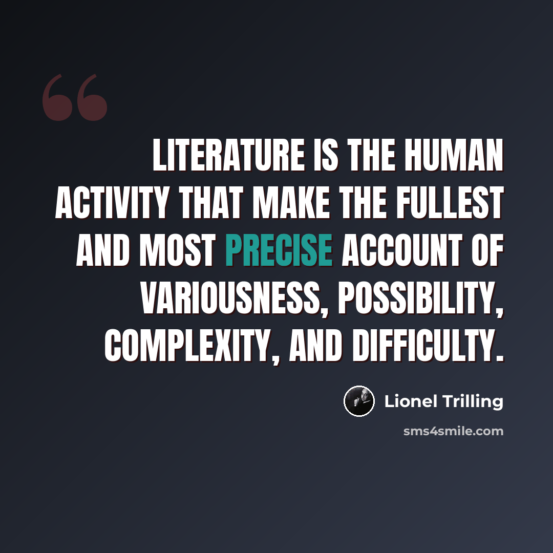 “Literature is the human activity that make the fullest and most precise account of variousness, possibility, complexity, and difficulty.” quote by Lionel Trilling