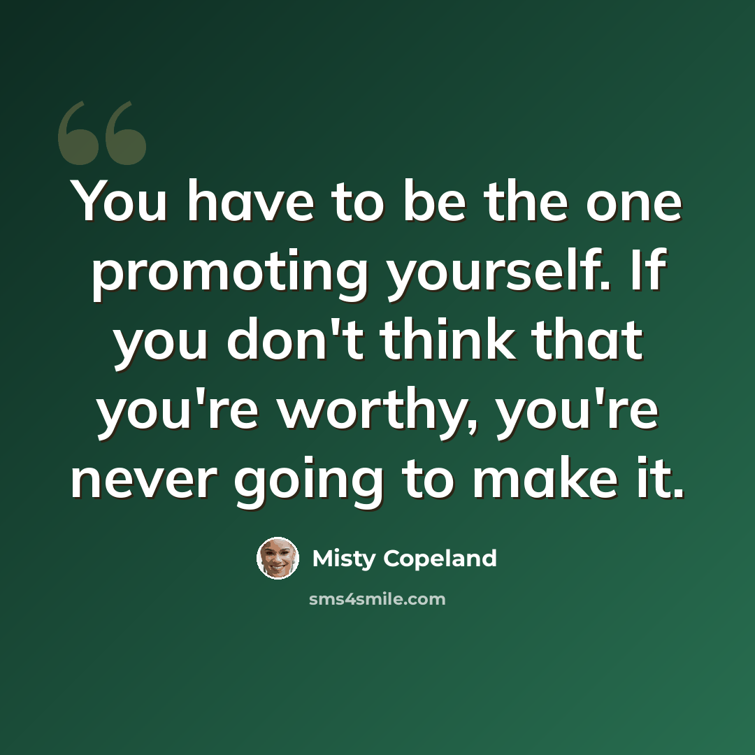 “You have to be the one promoting yourself. If you don't think that you're worthy, you're never going to make it.” quote by Misty Copeland
