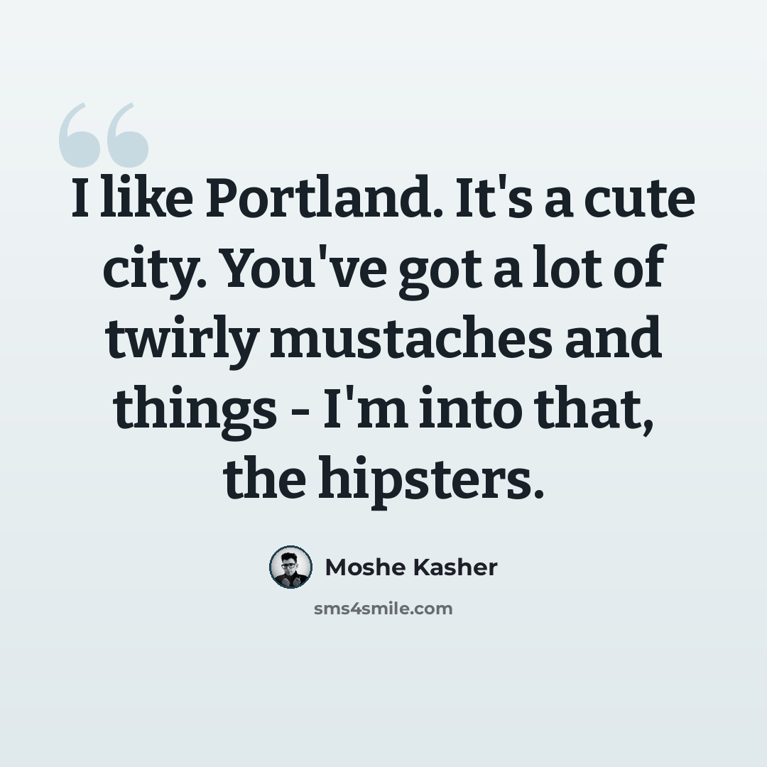 “I like Portland. It's a cute city. You've got a lot of twirly mustaches and things - I'm into that, the hipsters.” quote by Moshe Kasher