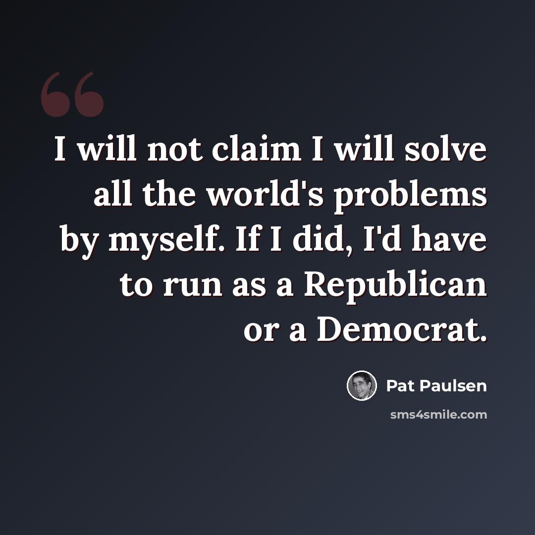 “I will not claim I will solve all the world's problems by myself. If I did, I'd have to run as a Republican or a Democrat.” quote by Pat Paulsen