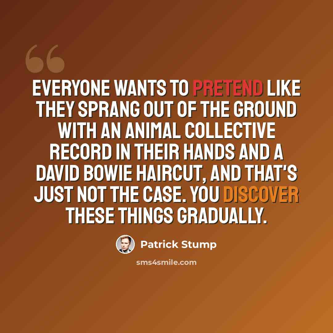 “Everyone wants to pretend like they sprang out of the ground with an Animal Collective record in their hands and a David Bowie haircut, and that's just not the case. You discover these things gradually.” quote by Patrick Stump