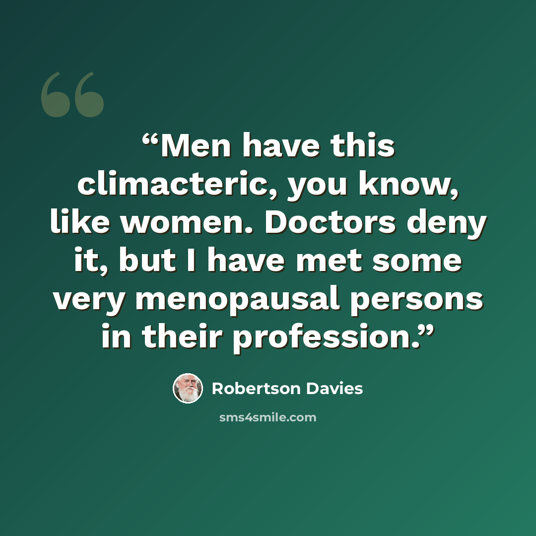 “Men have this climacteric, you know, like women. Doctors deny it, but I have met some very menopausal persons in their profession.” quote by Robertson Davies