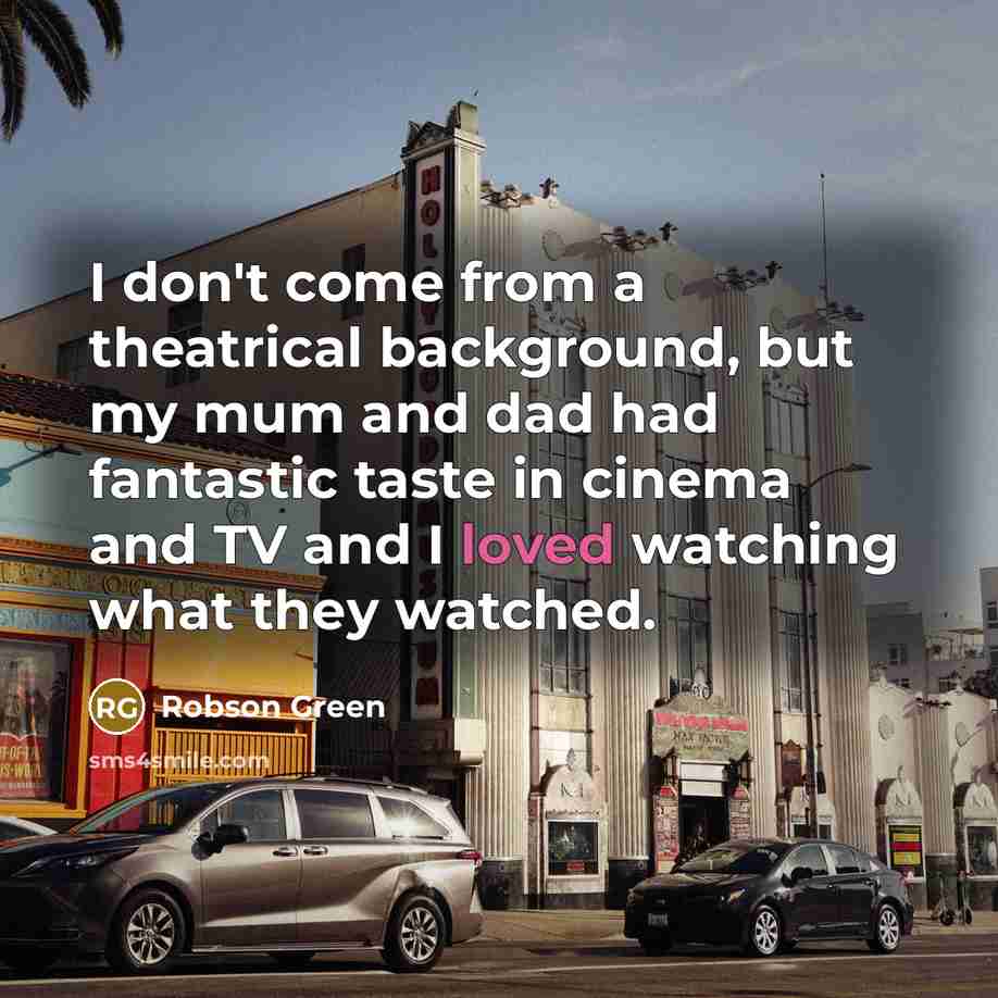 “I don't come from a theatrical background, but my mum and dad had fantastic taste in cinema and TV and I loved watching what they watched.” quote by Robson Green