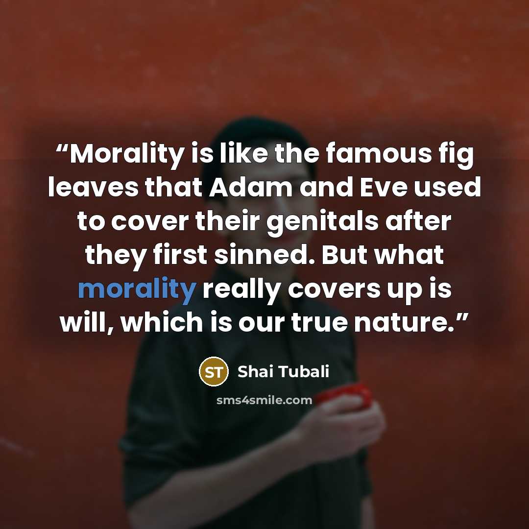 “Morality is like the famous fig leaves that Adam and Eve used to cover their genitals after they first sinned. But what morality really covers up is will, which is our true nature.” quote by Shai Tubali