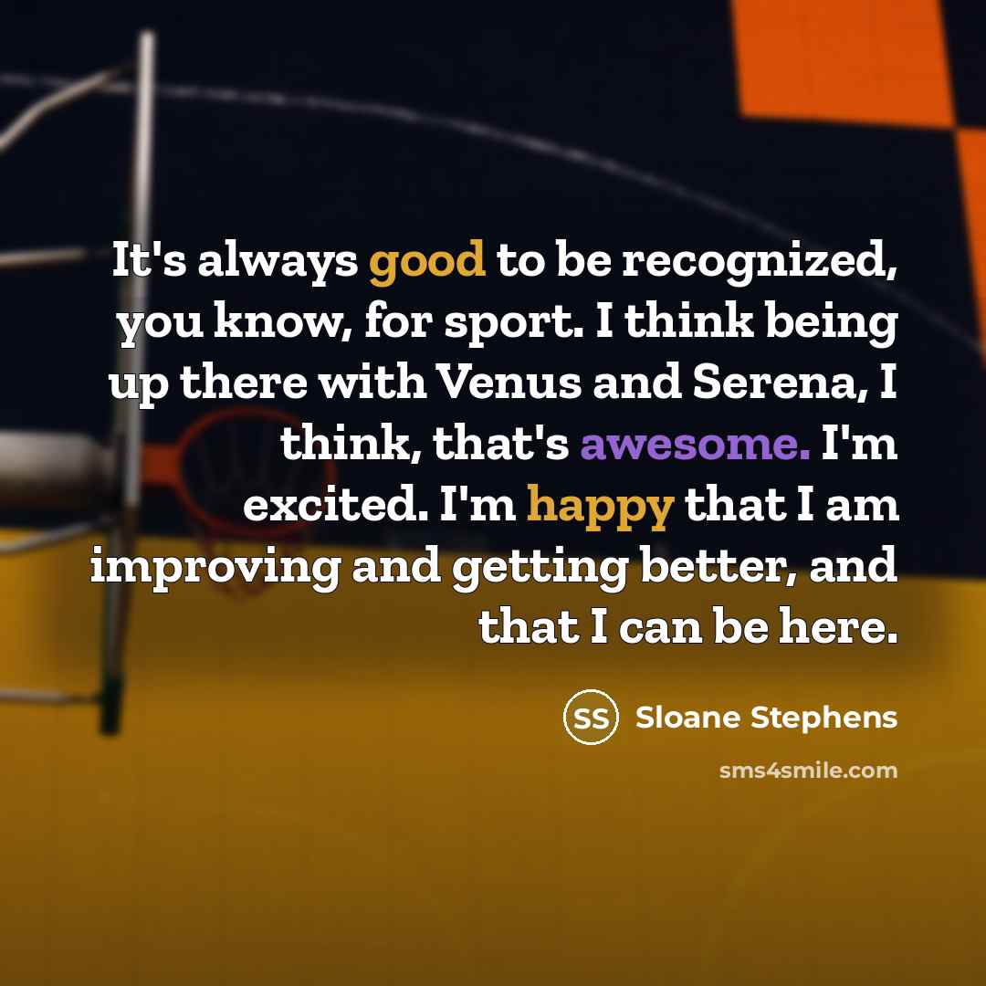 “It's always good to be recognized, you know, for sport. I think being up there with Venus and Serena, I think, that's awesome. I'm excited. I'm happy that I am improving and getting better, and that I can be here.” quote by Sloane Stephens