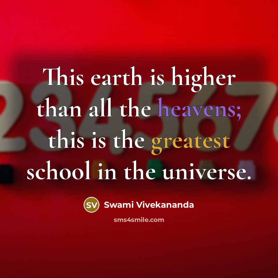 “This earth is higher than all the heavens; this is the greatest school in the universe.” quote by Swami Vivekananda