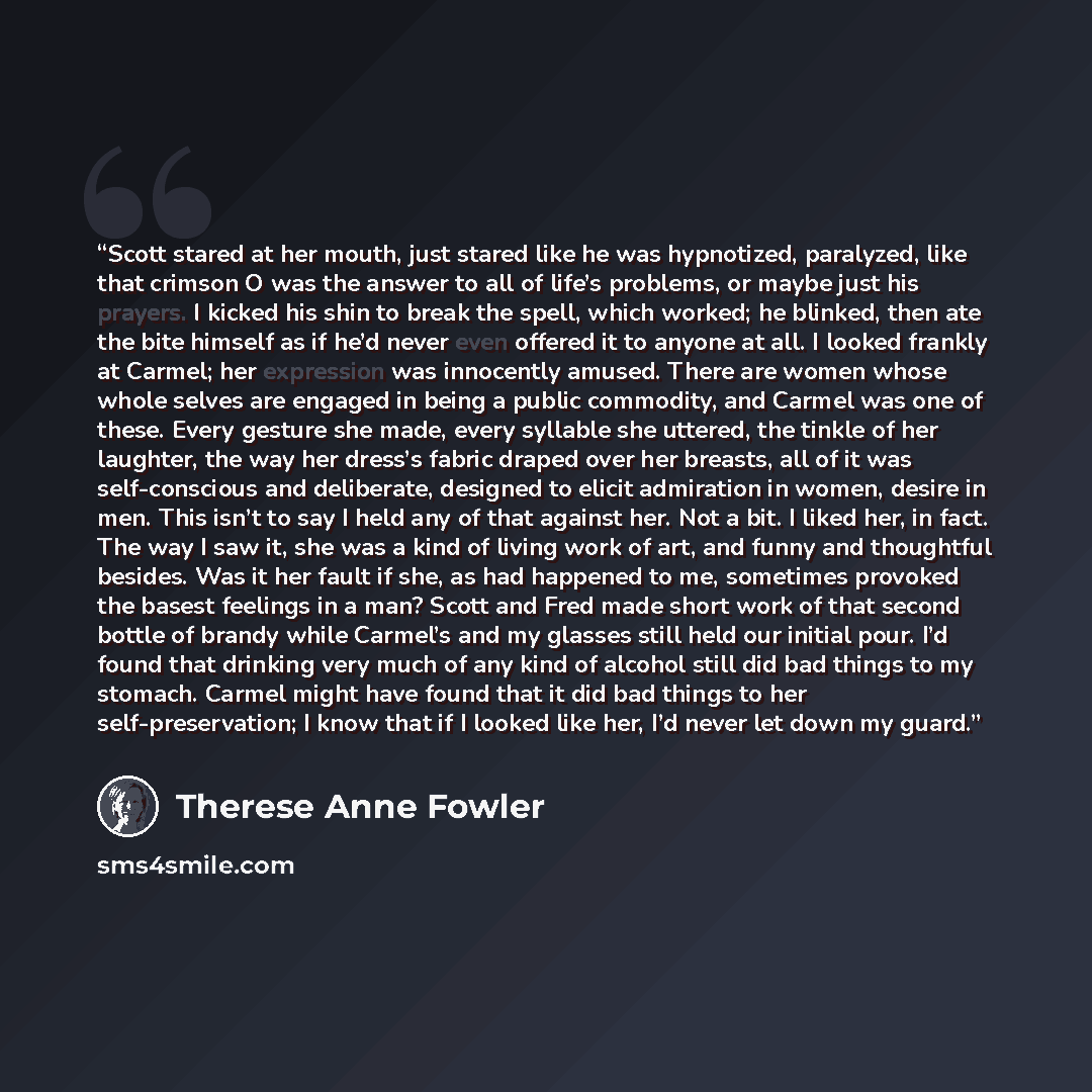 “Scott stared at her mouth, just stared like he was hypnotized, paralyzed, like that crimson O was the answer to all of life’s problems, or maybe just his prayers. I kicked his shin to break the spell, which worked; he blinked, then ate the bite himself as if he’d never even offered it to anyone at…” quote by Therese Anne Fowler