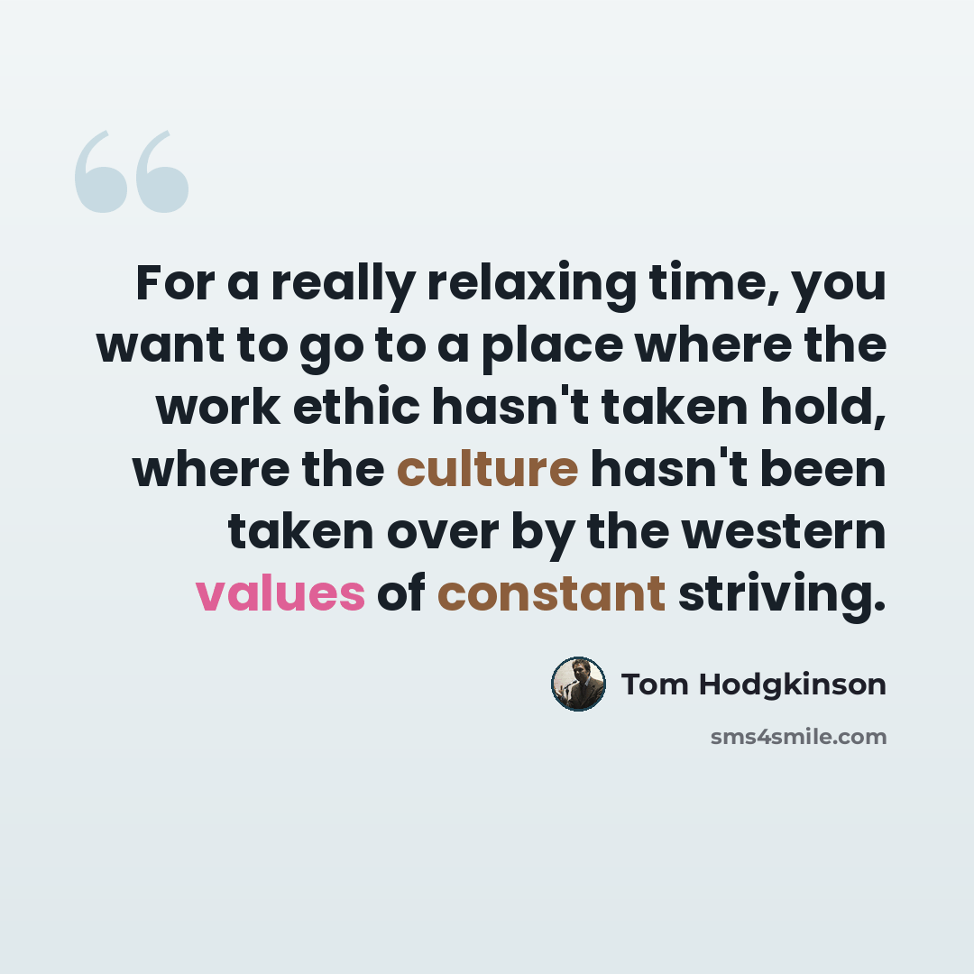 “For a really relaxing time, you want to go to a place where the work ethic hasn't taken hold, where the culture hasn't been taken over by the western values of constant striving.” quote by Tom Hodgkinson