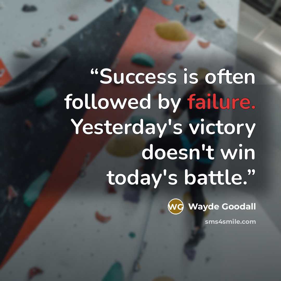 “Success is often followed by failure. Yesterday's victory doesn't win today's battle.” quote by Wayde Goodall