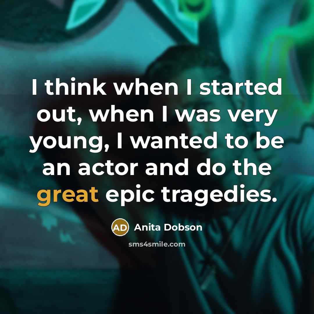 “I think when I started out, when I was very young, I wanted to be an actor and do the great epic tragedies.” quote by Anita Dobson