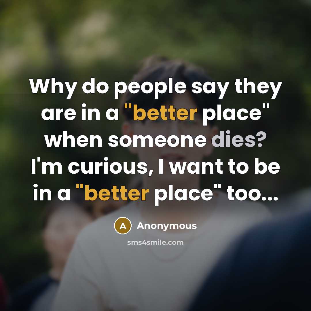 “Why do people say they are in a "better place" when someone dies? I'm curious, I want to be in a "better place" too...” quote by Anonymous