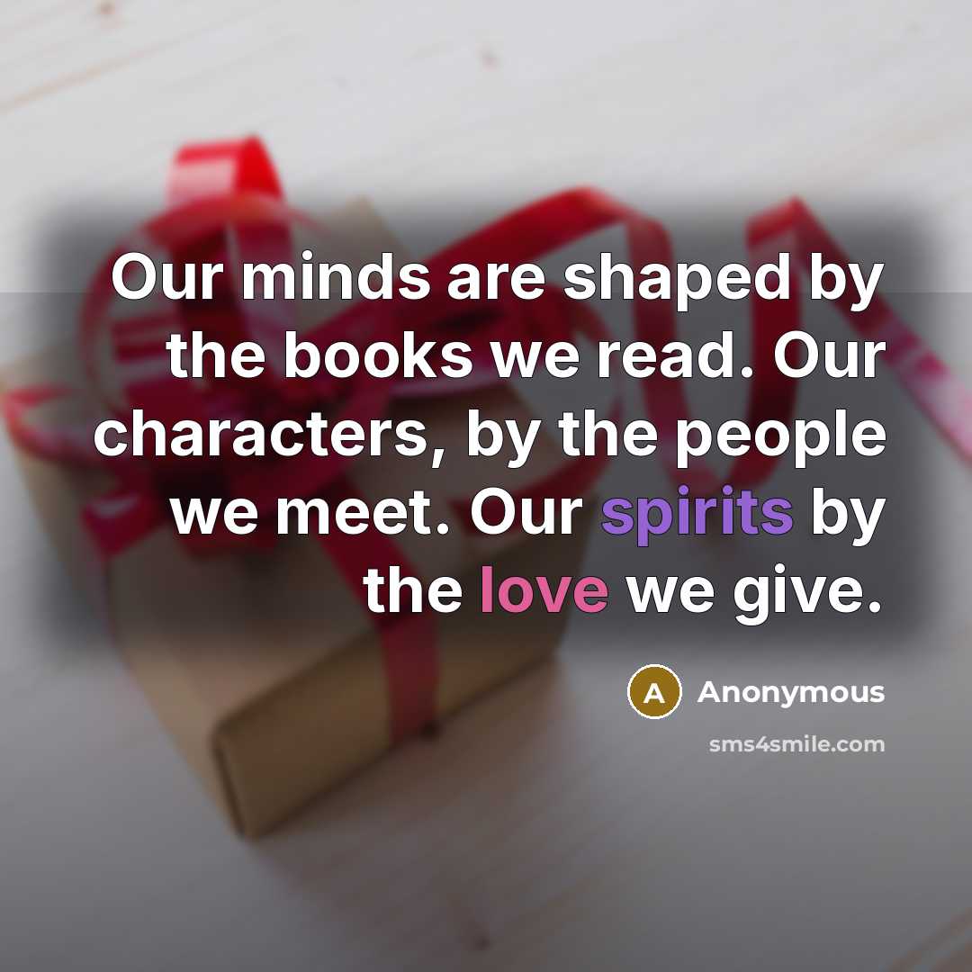 “Our minds are shaped by the books we read. Our characters, by the people we meet. Our spirits by the love we give.” quote by Anonymous