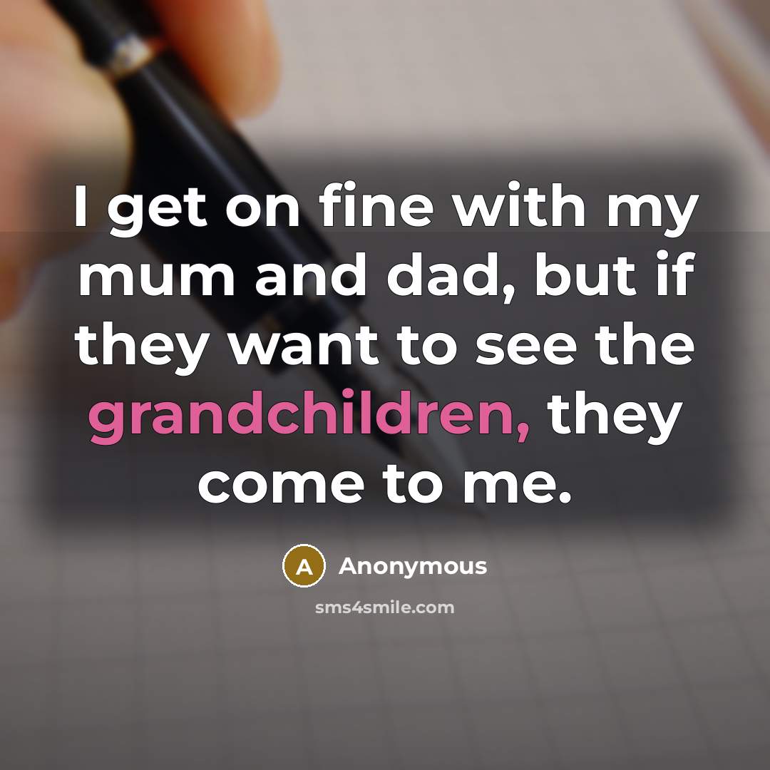 “I get on fine with my mum and dad, but if they want to see the grandchildren, they come to me.” quote by Anonymous