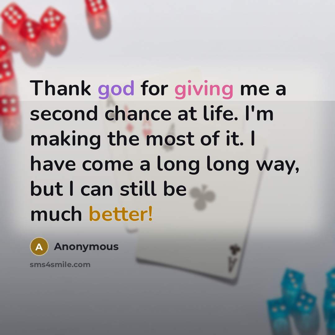 “Thank god for giving me a second chance at life. I'm making the most of it. I have come a long long way, but I can still be much better!” quote by Anonymous