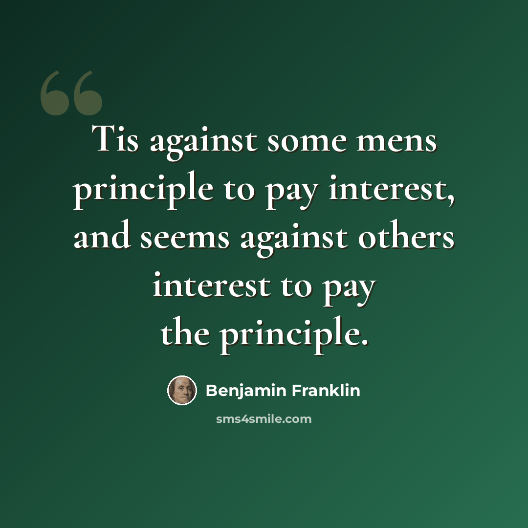 “Tis against some mens principle to pay interest, and seems against others interest to pay the principle.” quote by Benjamin Franklin