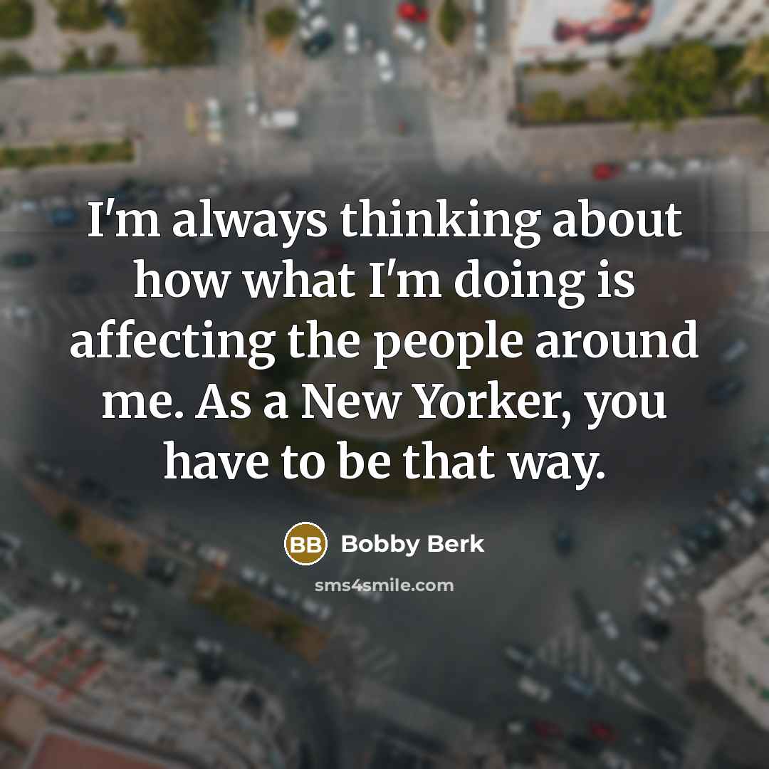 “I'm always thinking about how what I'm doing is affecting the people around me. As a New Yorker, you have to be that way.” quote by Bobby Berk