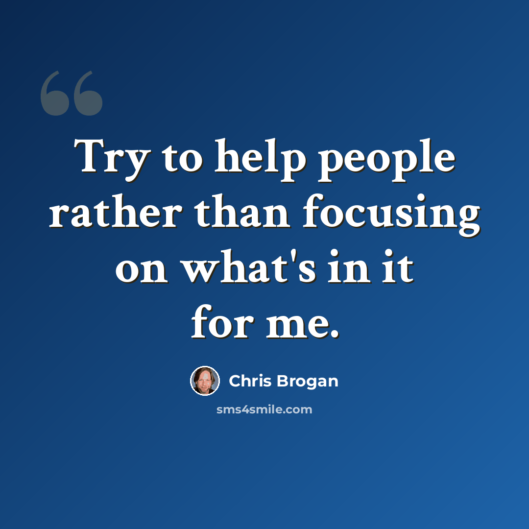 “Try to help people rather than focusing on what's in it for me.” quote by Chris Brogan