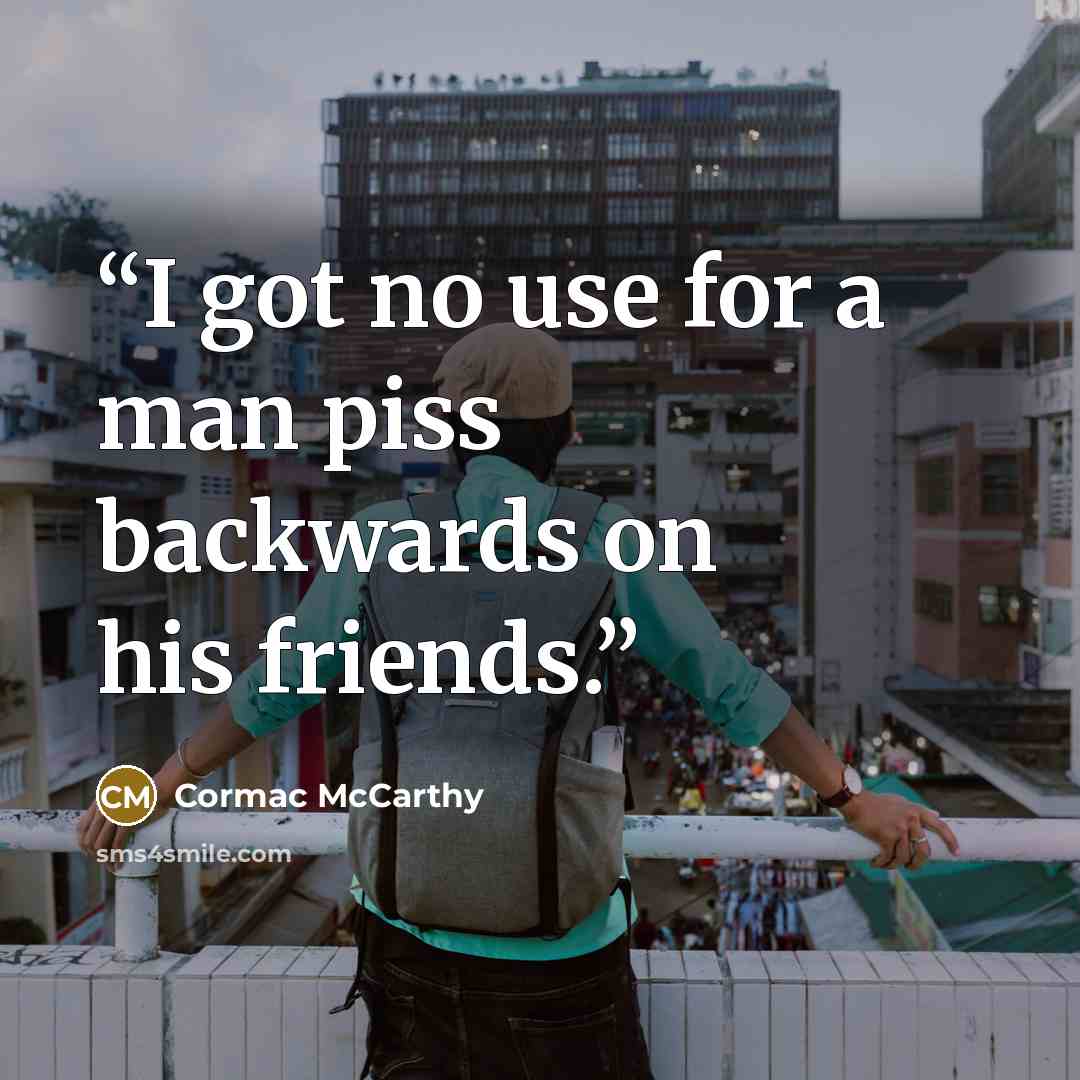 “I got no use for a man piss backwards on his friends.” quote by Cormac McCarthy